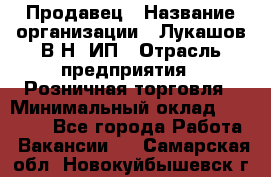 Продавец › Название организации ­ Лукашов В.Н, ИП › Отрасль предприятия ­ Розничная торговля › Минимальный оклад ­ 14 000 - Все города Работа » Вакансии   . Самарская обл.,Новокуйбышевск г.